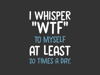 I whisper WTF to myself at least 20 times a day Funny and sarcastic adult T-shirt design with bold text perfect for humor lovers and edgy merchandise