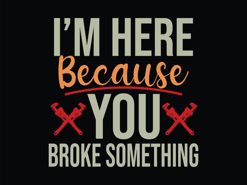 I'm Here Because You Broke Something