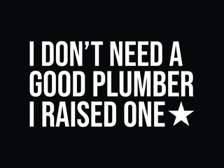 I Don't Need A Good Plumber I Raised one