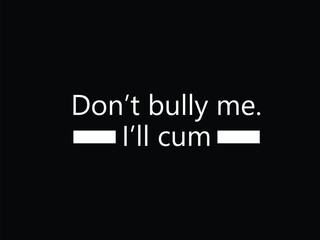 Don't Bully Me I'll Cum