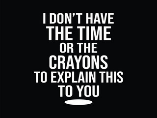 I Don't Have The Time Or The Crayons To Explain This To You