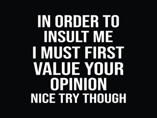 In Order To Insult Me I Must First Value Your Opinion Nice Try Though