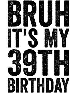 Bruh it's my 39th Birthday 