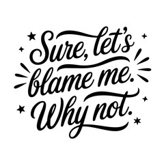 Sure, Let’s Blame Me. Why Not.. Sarcastic Quotes Vector Design Isolated on White Background