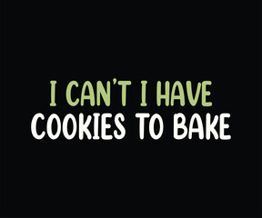 I Can't I Have Cookies To Bake