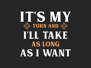 Fototapeta premium It's my turn and I'll take as long as I want stylish typography funny gamer design