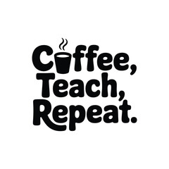 Coffee Teach Repeat SVG - Funny Teacher Life Quote for Shirts, Mugs, and Prints