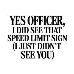Yes Officer, I Did See That Speed Limit Sign (I Just Didn't See You). Sarcastic Quote Vector Design Isolated on White Background