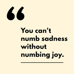 You can't numb sadness without numbing joy.&ndash; Motivational Quote