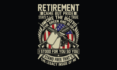 Retirement came but pride stays true I wore the boots the green and blue I stood for you so you stand free that is the legacy inside of me - Retired Veteran T-shirt Design