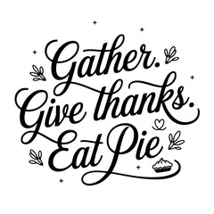 Gather. Give Thanks. Eat Pie. Thanksgiving Quote Design Isolated on White Background
