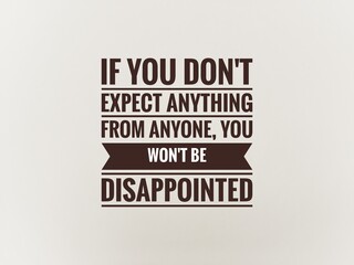 Words or quotes of inspiration and motivation..  "if you don't expect anything from anyone, you won't be disappointed"
