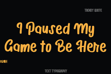 I Paused My Game to Be Here  Stylish Bold Text Typography Quote For T-Shirt Designs