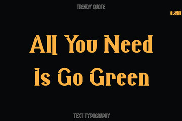 All You Need Is Go Green  Modern Bold Typography Text Quotation For T-Shirt Designs