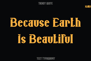 Because Earth Is Beautiful Modern Bold Typography Text Quotation For T-Shirt Designs