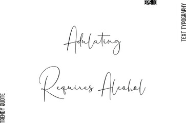 Adulating Requires Alcohol  Cursive Typography Text Trendy Quote For T-Shirt Designs