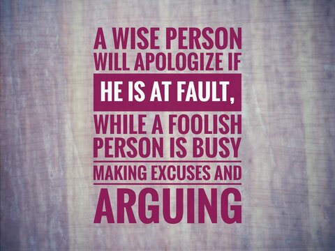  Words or quotes of inspiration and motivation...  "A wise person will apologize if he is at fault, while a foolish person is busy making excuses and arguing."