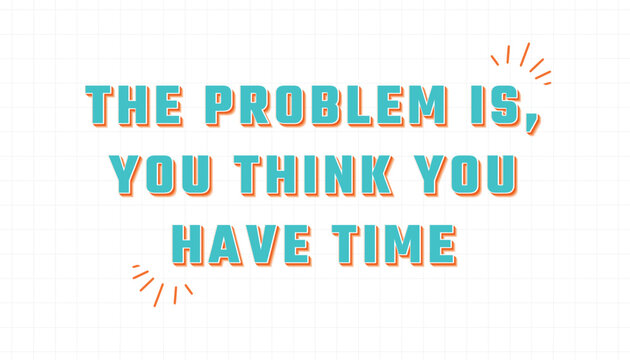 A motivational phrase, THE PROBLEM IS, YOU THINK YOU HAVE TIME, displayed in bold, impactful typography on a grid background.