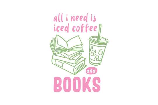 All I Need Is Iced Coffee And Books- Book Iced Coffee Hand Drawn quote Typography Design