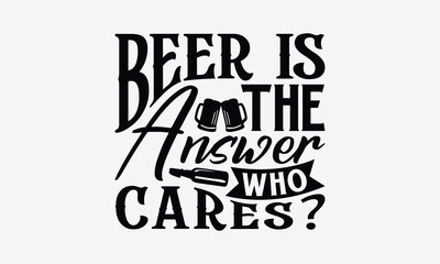 Beer Is The Answer Who Cares? - Beer T-Shirt Design, Illustration With Hand-Lettering And Decoration Elements, For Prints On Bags, Posters, Cards.