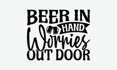 Beer In Hand Worries Out Door - Beer T-Shirt Design, Hand Drawn Lettering Phrase Isolated On White Background, Posters, Cards.
