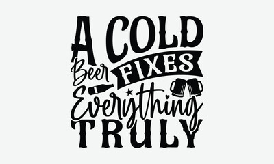 A Cold Beer Fixes Everything Truly - Beer T-Shirt Design, Illustration For Prints And Bags, Posters, Cards, Eps, Silhouette Cameo, Files Cutting.