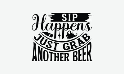 Sip Happens Just Grab Another Beer - Beer T-Shirt Design, Illustration With Hand-Lettering And Decoration Elements, Files As Cutting, Isolated Background.