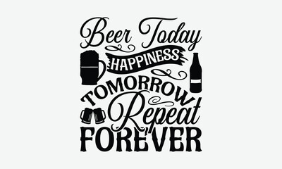 Beer Today Happiness Tomorrow Repeat Forever - Beer T-Shirt Design, Handmade Calligraphy Vector Illustration, Bags, Stationary As A Poster.
