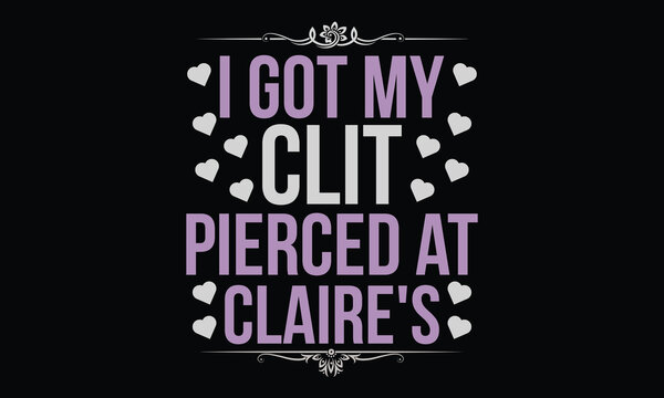 I Got My Clit Pierced at Claire's - Funny T shirt Design, Bold, Edgy & Unapologetic Humor for Adults