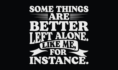 Some Things Are Better Left Alone. Like Me, For Instance - Funny T shirt Design, Anti-Social Humor for the Blissfully Isolated