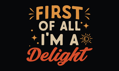 First of All, I’m a Delight - Funny T-shirt Design