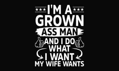 I’m a Grown Ass Man and I Do What I Want My Wife Wants - Funny T-shirt Design, Bold Enough to Speak, Smart Enough to Obey