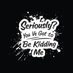 Seriously You’ve Got to Be Kidding Me