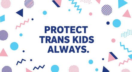 Obraz premium PROTECT TRANS KIDS ALWAYS. Advocacy message for transgender youth rights and safety. Modern graphic design with abstract geometric shapes in pink, blue, and white.