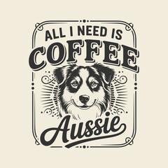 All I Need Is Coffee and an Aussie Design: Australian Shepherd Dog Lover Quote for Coffee Enthusiasts