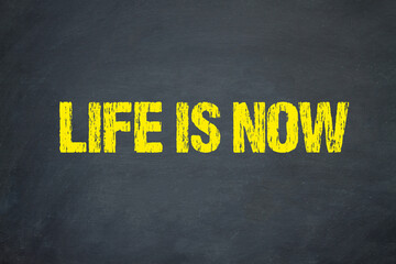 Life is now	
