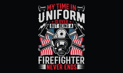 My Time In Uniform Is Over But Being A Firefighter Never Ends - Firefighter T- Shirt Design. Hand Drawn Calligraphy Phrase on Black Background. Graphic Typography Element for Apparel, Uniforms, and Fi