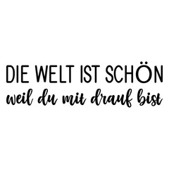 Die Welt Ist Sch&ouml;n Weil Du Mit Drauf Bist