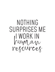 Funny HR Quote – Nothing Surprises Me, I Work in Human Resources. Black and white typography quote for HR workers: “Nothing surprises me, I work in human resources.” Funny, relatable office wall art