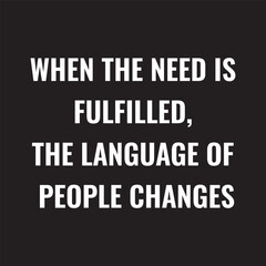 When the need is fulfilled, the language of people changes.