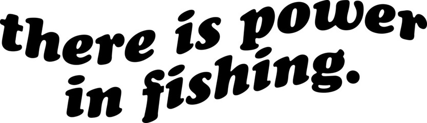 There is Power in Fishing Quotes