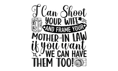 I Can Shoot Your Wife And Frame Your Mother -In Law If You Want We Can Have Them Too! - Photographer T-Shirt Vector Design with Hand Drawn Calligraphy Phrase. Typography Graphic Element Isolated on Wh