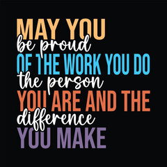 May You Be Proud Of The Work You Do the person you are and the difference you make