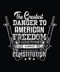 THE GREATEST DANGER TO AMERICAN FREEDOM IS A GOVERNMENT THAT IGNORES THE CONSTITUTION T SHIRT DESIGN