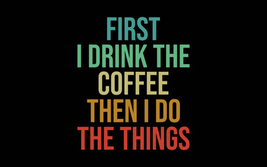 First I Drink The Coffee Then I Do The Things svg t-shirt quotes design