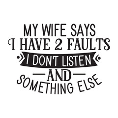 my wife says i have 2 faults i don't listen and something else