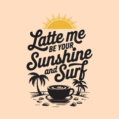 A vector illustration of a t-shirt design featuring the phrase Latte Me Be Your Sunshine and Surf in a playful, curved black font that gracefully arches at the top and bottom 