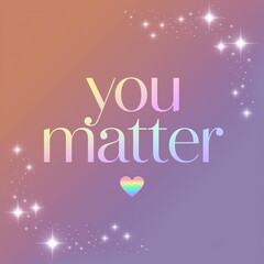You Matter Concept: A visually appealing text design in a gradient and subtle sparkle backdrops, expressing the importance of self-worth, kindness, and inclusion. 