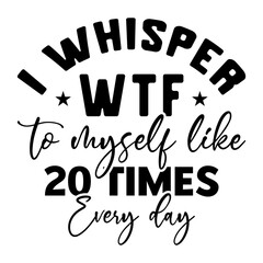 I Whisper Wtf To Myself Like 20 Times Every Day