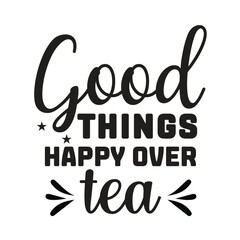 good things happy over tea